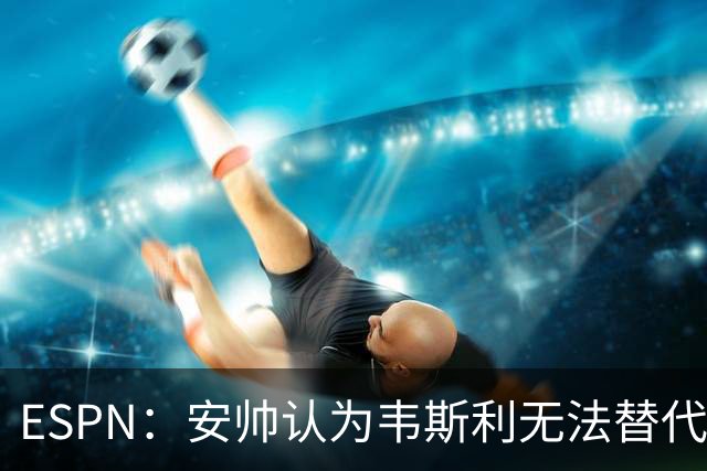ESPN：安帅认为韦斯利无法替代，埃德松能为吉马良斯提供轮换厚度